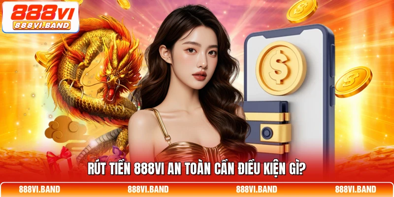 Rút tiền 888vi an toàn cần điều kiện gì?